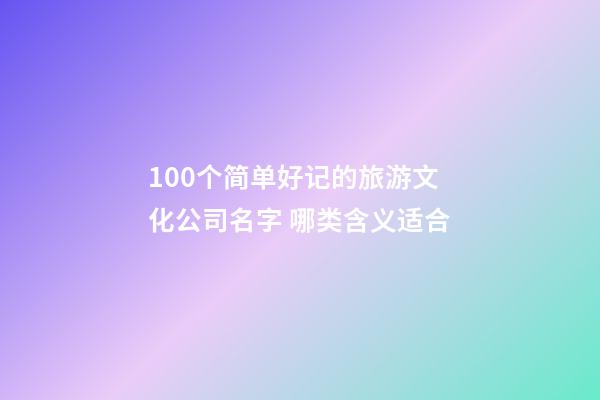 100个简单好记的旅游文化公司名字 哪类含义适合